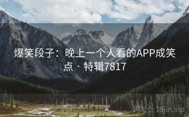 爆笑段子：晚上一个人看的APP成笑点 · 特辑7817