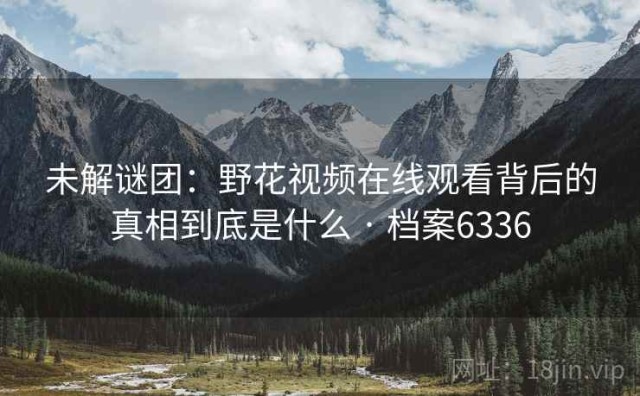 未解谜团：野花视频在线观看背后的真相到底是什么 · 档案6336