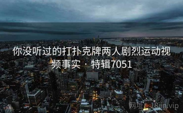 你没听过的打扑克牌两人剧烈运动视频事实 · 特辑7051