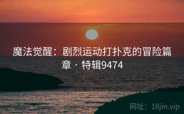 魔法觉醒：剧烈运动打扑克的冒险篇章 · 特辑9474