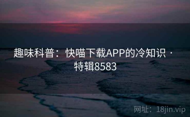 趣味科普：快喵下载APP的冷知识 · 特辑8583