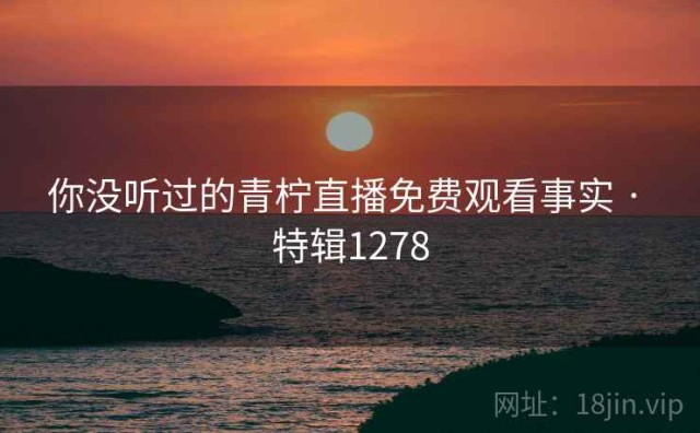 你没听过的青柠直播免费观看事实 · 特辑1278