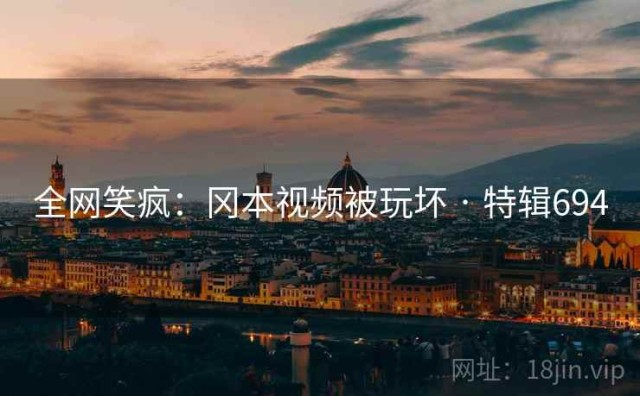 全网笑疯：冈本视频被玩坏 · 特辑694