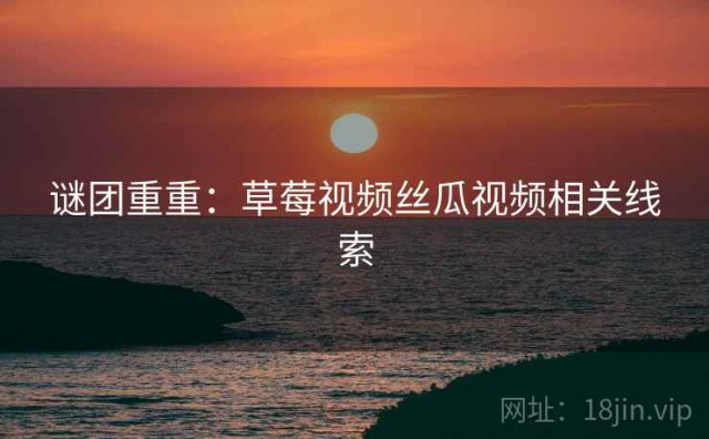 谜团重重：草莓视频丝瓜视频相关线索