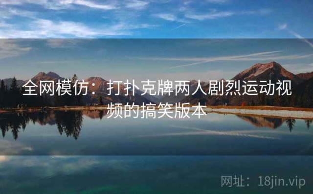 全网模仿：打扑克牌两人剧烈运动视频的搞笑版本