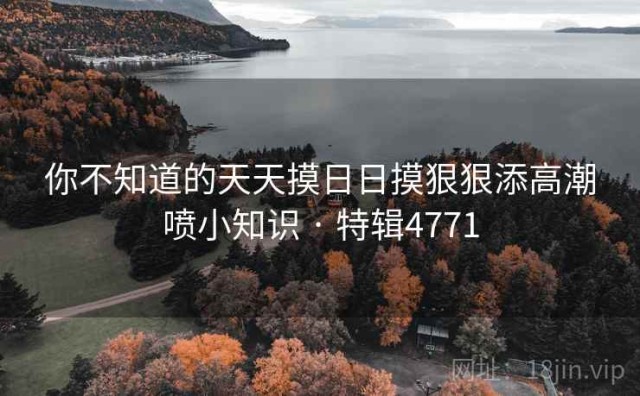 你不知道的天天摸日日摸狠狠添高潮喷小知识 · 特辑4771