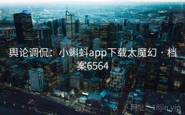 舆论调侃：小蝌蚪app下载太魔幻 · 档案6564