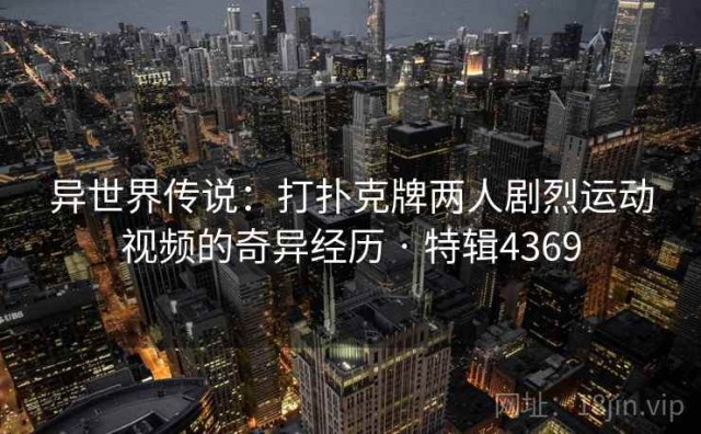 异世界传说：打扑克牌两人剧烈运动视频的奇异经历 · 特辑4369