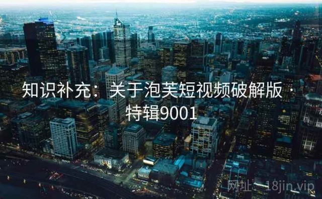 知识补充：关于泡芙短视频破解版 · 特辑9001