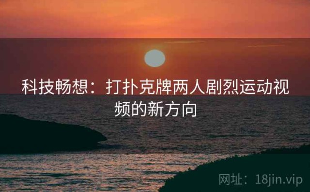 科技畅想：打扑克牌两人剧烈运动视频的新方向