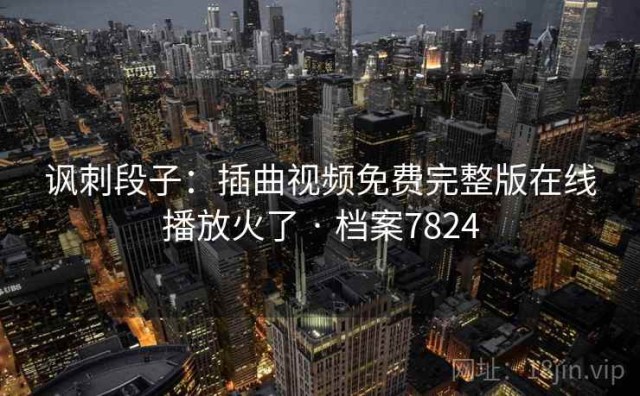 讽刺段子：插曲视频免费完整版在线播放火了 · 档案7824