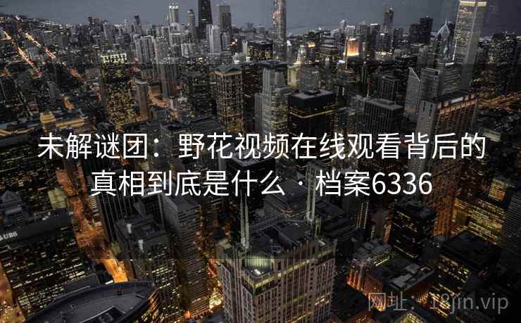 未解谜团：野花视频在线观看背后的真相到底是什么 · 档案6336