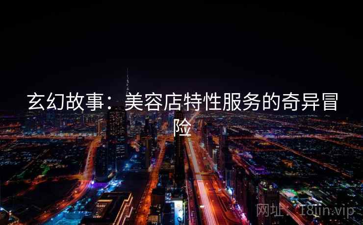 玄幻故事：美容店特性服务的奇异冒险
