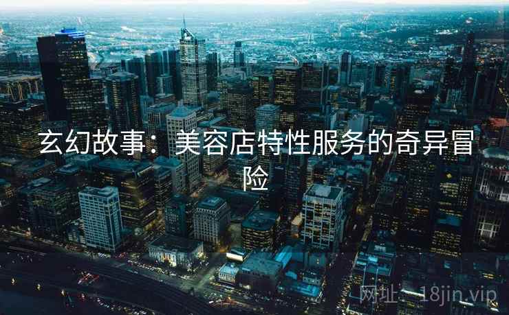 玄幻故事：美容店特性服务的奇异冒险
