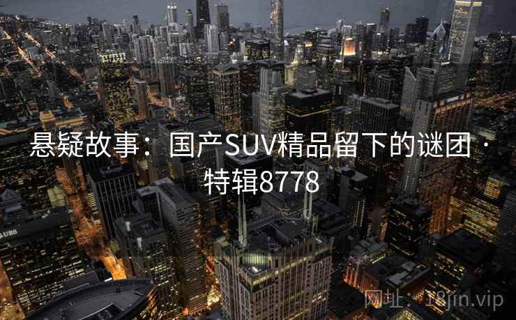悬疑故事：国产SUV精品留下的谜团 · 特辑8778