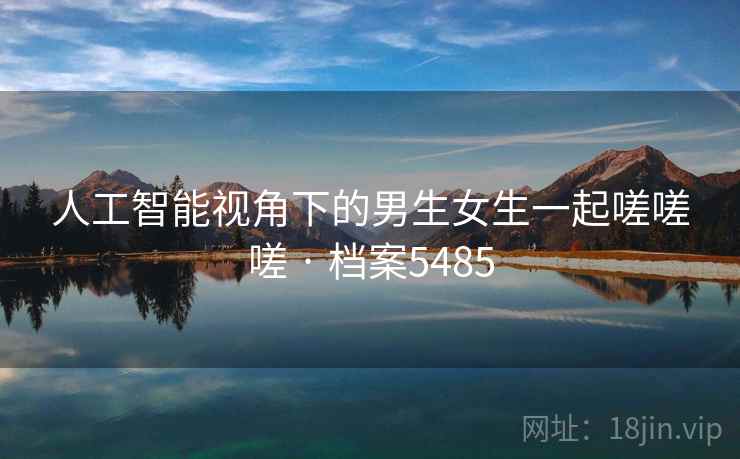 人工智能视角下的男生女生一起嗟嗟嗟 · 档案5485