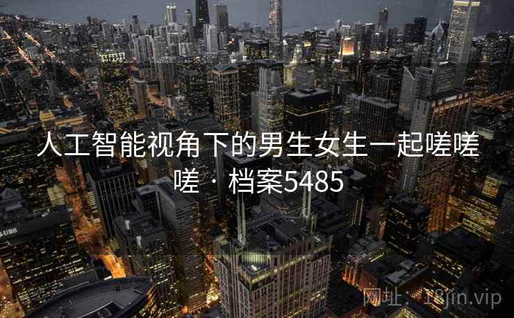 人工智能视角下的男生女生一起嗟嗟嗟 · 档案5485