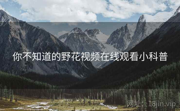 你不知道的野花视频在线观看小科普