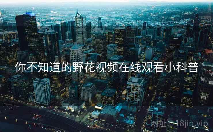 你不知道的野花视频在线观看小科普