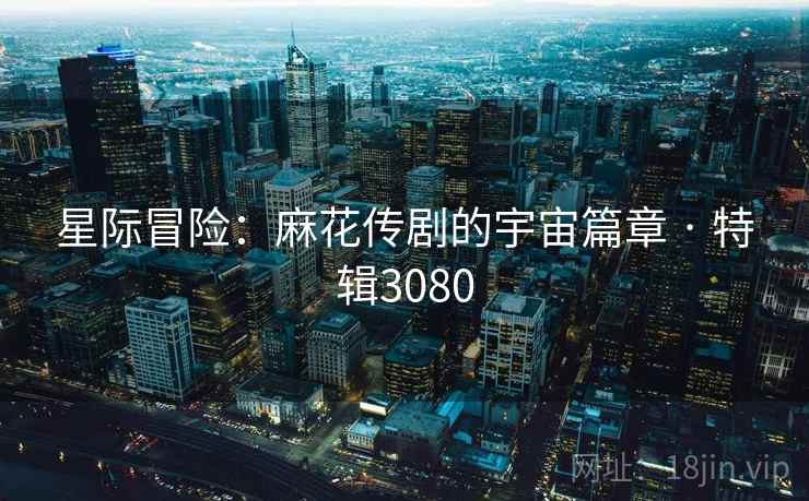 星际冒险：麻花传剧的宇宙篇章 · 特辑3080