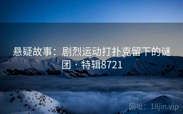悬疑故事：剧烈运动打扑克留下的谜团 · 特辑8721