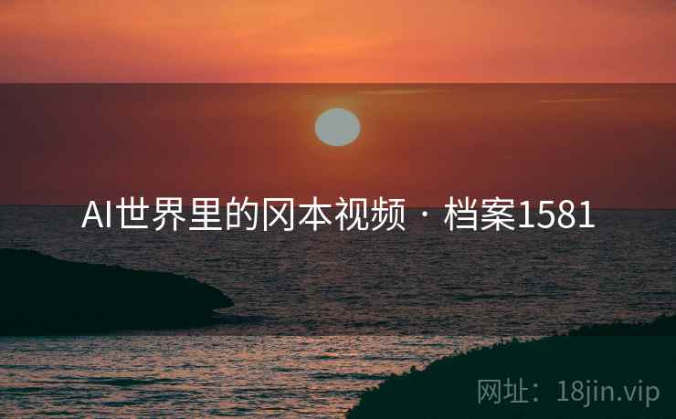 AI世界里的冈本视频 · 档案1581