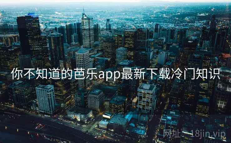 你不知道的芭乐app最新下载冷门知识