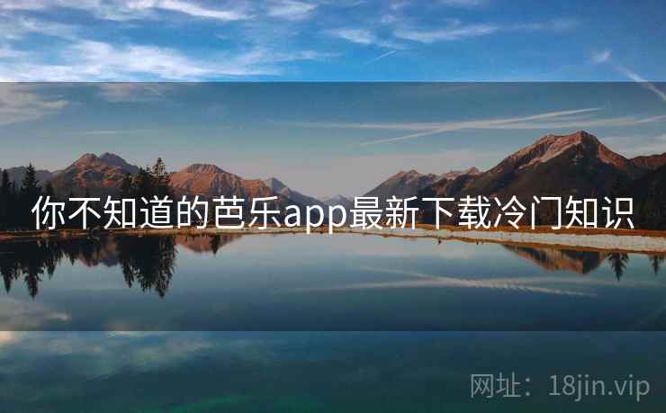 你不知道的芭乐app最新下载冷门知识