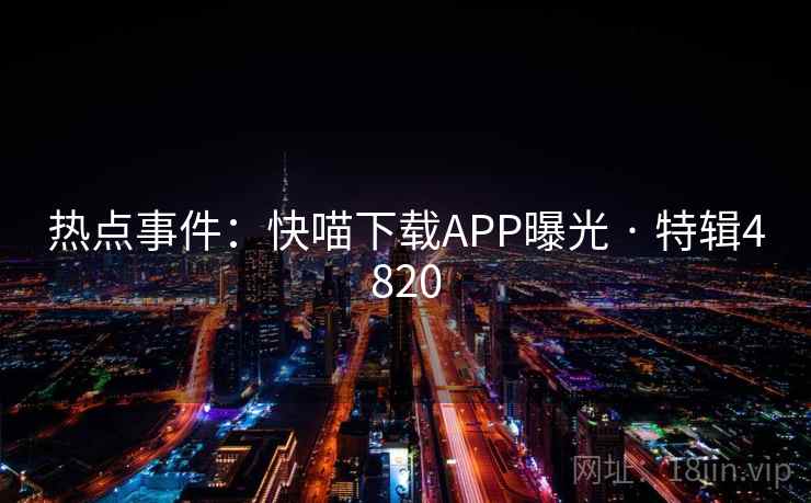 热点事件：快喵下载APP曝光 · 特辑4820
