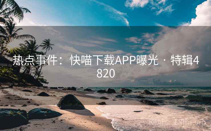 热点事件：快喵下载APP曝光 · 特辑4820