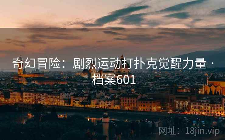 奇幻冒险：剧烈运动打扑克觉醒力量 · 档案601