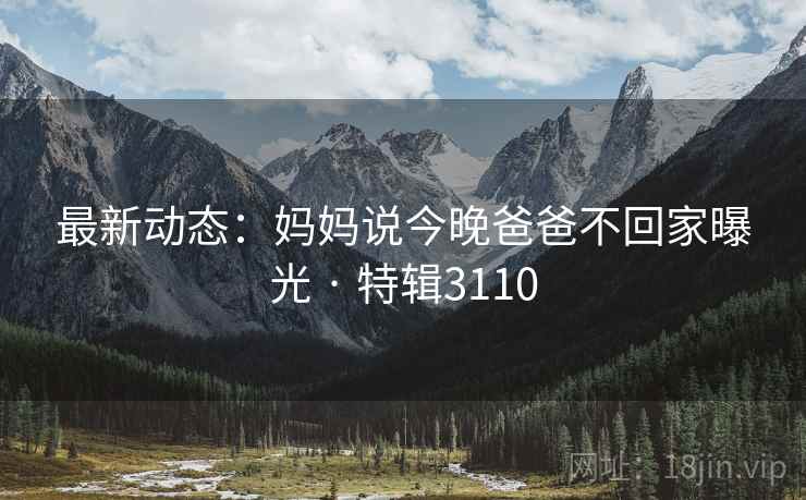 最新动态：妈妈说今晚爸爸不回家曝光 · 特辑3110
