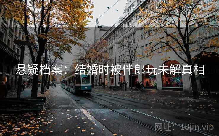 悬疑档案：结婚时被伴郎玩未解真相