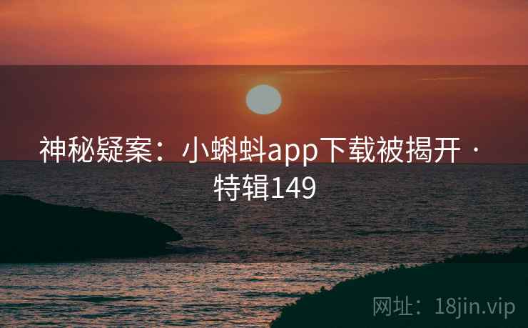神秘疑案：小蝌蚪app下载被揭开 · 特辑149