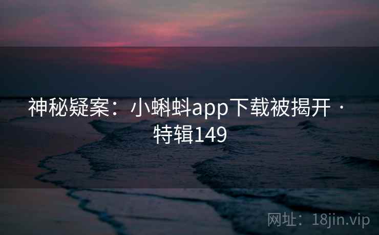 神秘疑案：小蝌蚪app下载被揭开 · 特辑149