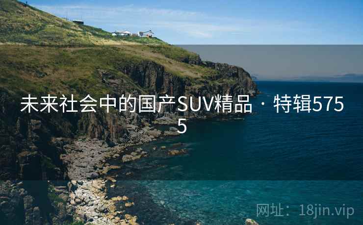 未来社会中的国产SUV精品 · 特辑5755