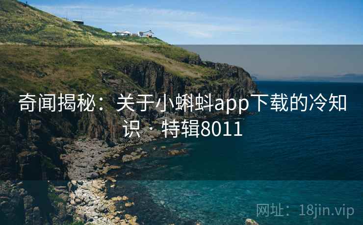 奇闻揭秘：关于小蝌蚪app下载的冷知识 · 特辑8011