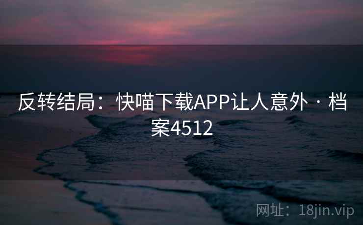 反转结局：快喵下载APP让人意外 · 档案4512