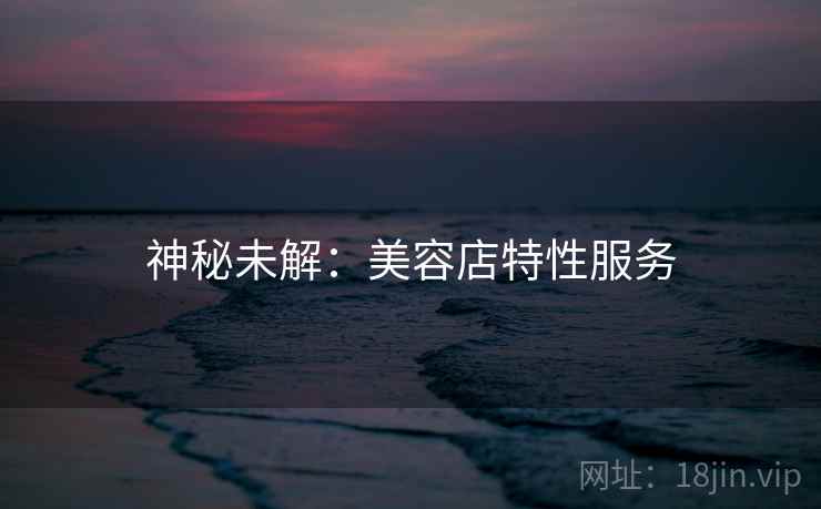 神秘未解：美容店特性服务