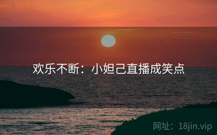 欢乐不断：小妲己直播成笑点