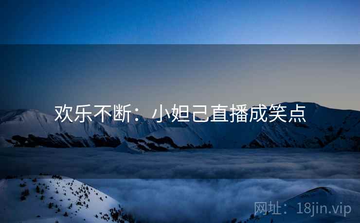 欢乐不断：小妲己直播成笑点