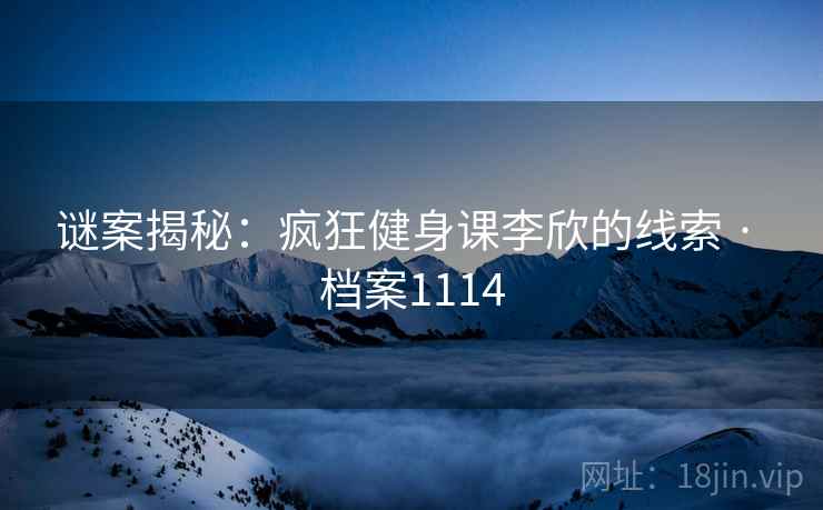 谜案揭秘：疯狂健身课李欣的线索 · 档案1114