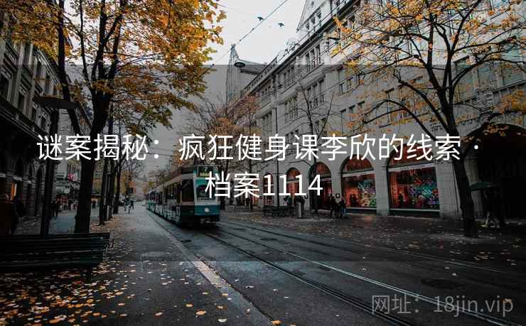 谜案揭秘：疯狂健身课李欣的线索 · 档案1114