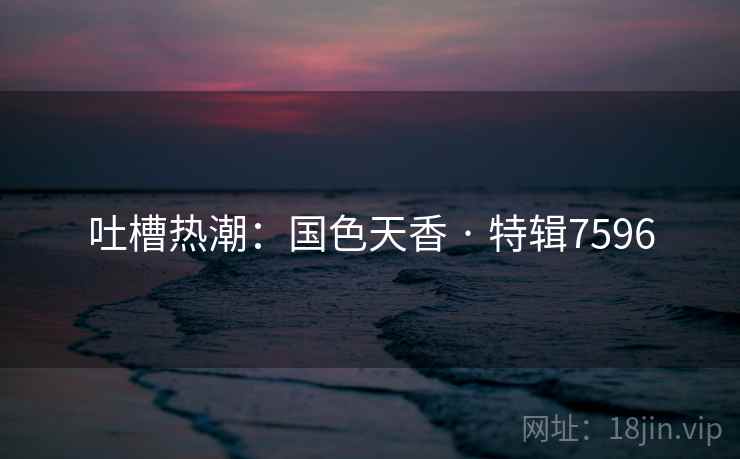 吐槽热潮：国色天香 · 特辑7596