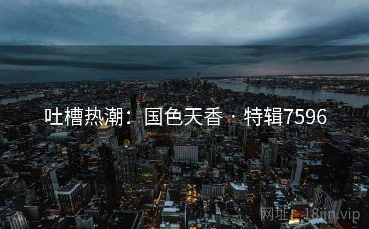 吐槽热潮：国色天香 · 特辑7596