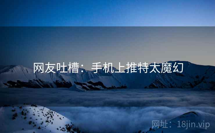 网友吐槽：手机上推特太魔幻
