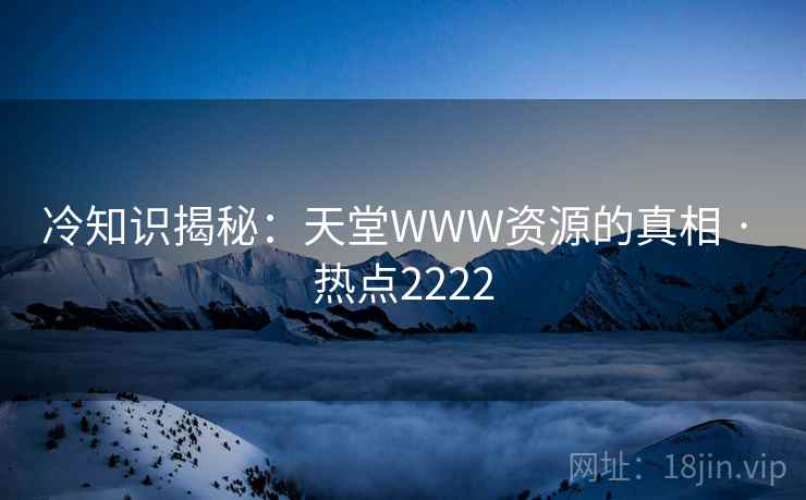 冷知识揭秘：天堂WWW资源的真相 · 热点2222