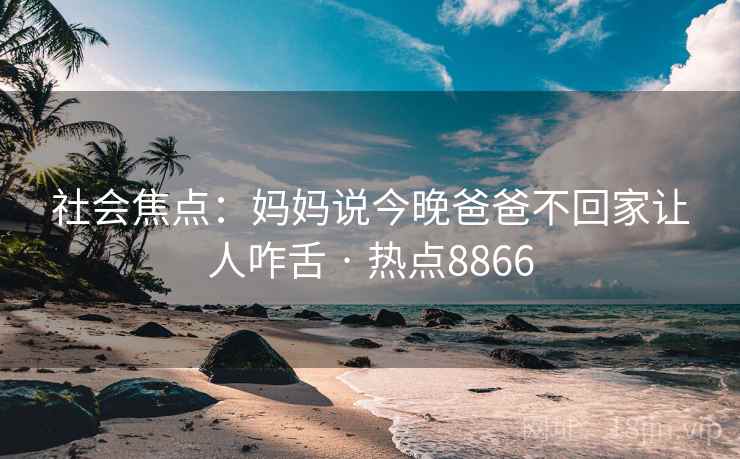 社会焦点：妈妈说今晚爸爸不回家让人咋舌 · 热点8866