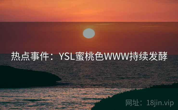 热点事件:YSL蜜桃色WWW持续发酵 热点事件:YSL蜜桃色WWW持续发酵