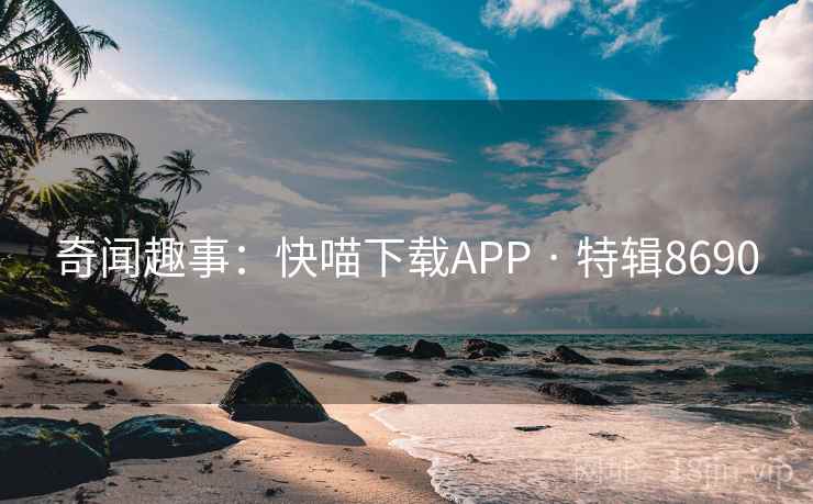 奇闻趣事:快喵下载APP · 特辑8690 奇闻趣事:快喵下载APP · 特辑8690